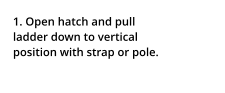 1. Open hatch and pull ladder down to vertical position with strap or pole.