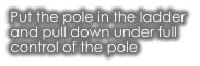 Put the pole in the ladder  and pull down under full  control of the pole