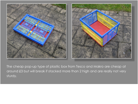 The cheap pop-up type of plastic box from Tesco and Makro are cheap at around £3 but will break if stacked more than 2 high and are really not very sturdy.