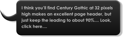 I think you’ll find Century Gothic at 32 pixels high makes an excellent page header, but just keep the leading to about 90%.... Look, click here....