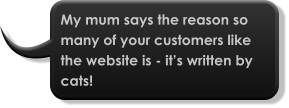 My mum says the reason so many of your customers like the website is - it’s written by cats!