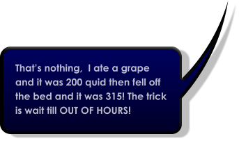 That’s nothing,  I ate a grape and it was 200 quid then fell off the bed and it was 315! The trick is wait till OUT OF HOURS!