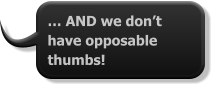 … AND we don’t have opposable thumbs!