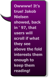Owwww! It’s true! Jakob Nielsen showed, back in ‘ 97, that users will scroll if what they see above the fold interests them enough to keep them reading!