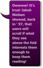 Owwww! It’s true! Jakob Nielsen showed, back in ‘ 97, that users will scroll if what they see above the fold interests them enough to keep them reading!