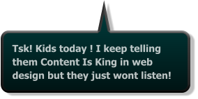 Tsk! Kids today ! I keep telling them Content Is King in web design but they just wont listen!