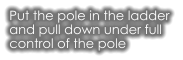 Put the pole in the ladder  and pull down under full  control of the pole